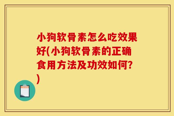 小狗软骨素怎么吃效果好(小狗软骨素的正确食用方法及功效如何？)