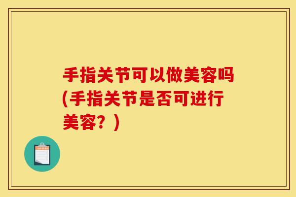 手指关节可以做美容吗(手指关节是否可进行美容？)