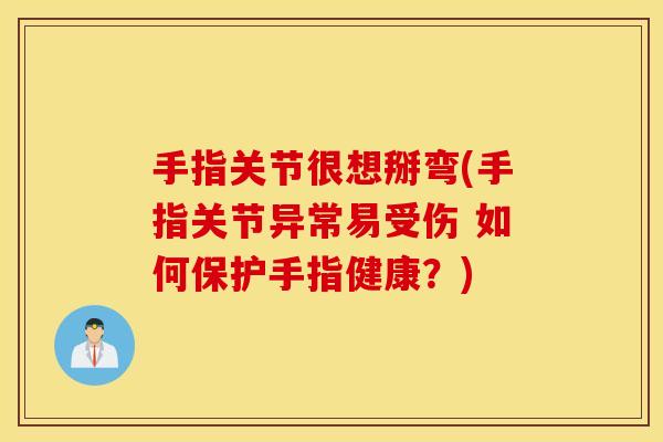 手指关节很想掰弯(手指关节异常易受伤 如何保护手指健康？)