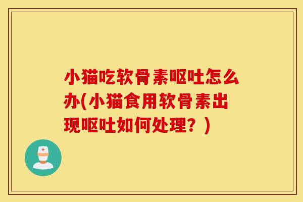 小猫吃软骨素呕吐怎么办(小猫食用软骨素出现呕吐如何处理？)
