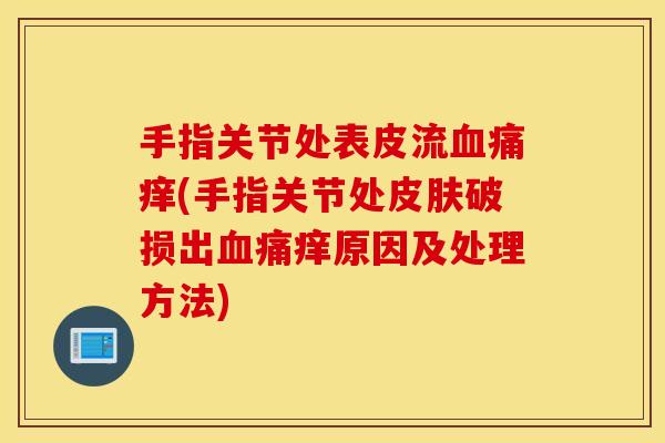 手指关节处表皮流血痛痒(手指关节处皮肤破损出血痛痒原因及处理方法) 手指关节处表皮流血痛痒(手指关节处皮肤破损出血痛痒原因及处理方法)