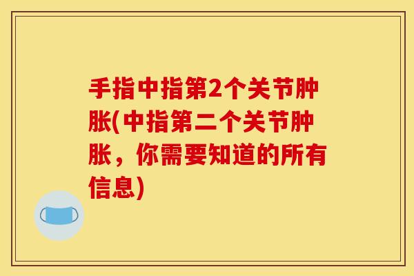 手指中指第2个关节肿胀(中指第二个关节肿胀，你需要知道的所有信息)