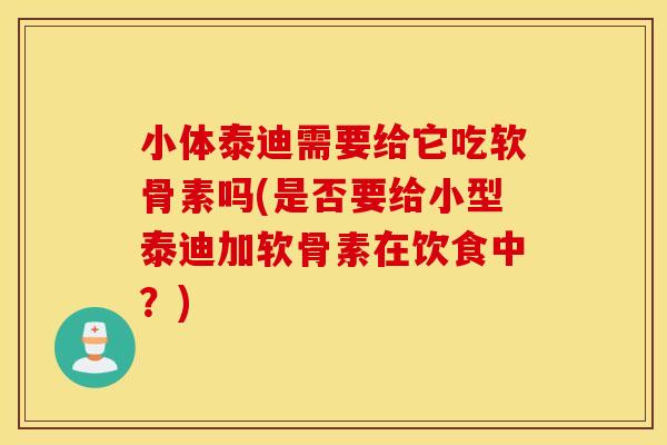 小体泰迪需要给它吃软骨素吗(是否要给小型泰迪加软骨素在饮食中？)