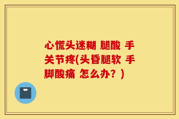 心慌头迷糊 腿酸 手关节疼(头昏腿软 手脚酸痛 怎么办?) 心慌头迷糊 腿酸 手关节疼(头昏腿软 手脚酸痛 怎么办?)
