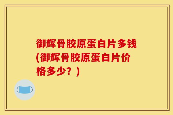 御辉骨胶原蛋白片多钱(御辉骨胶原蛋白片价格多少？)