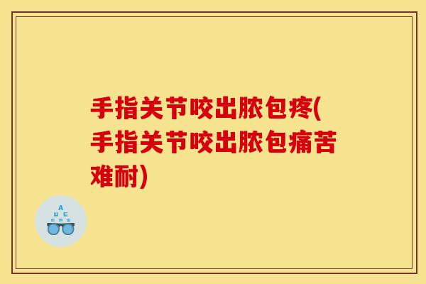 手指关节咬出脓包疼(手指关节咬出脓包痛苦难耐)