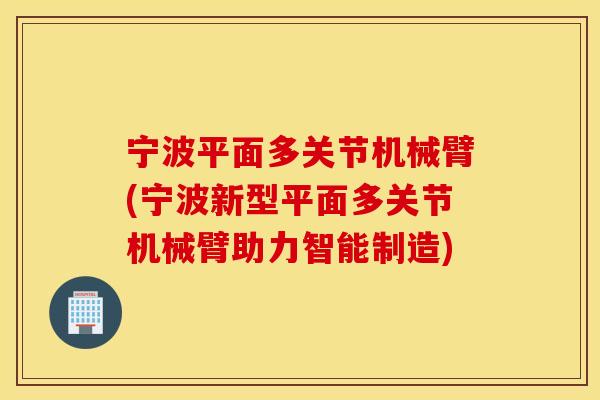 宁波平面多关节机械臂(宁波新型平面多关节机械臂助力智能制造) 宁波平面多关节机械臂(宁波新型平面多关节机械臂助力智能制造)