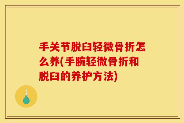 手关节脱臼轻微骨折怎么养(手腕轻微骨折和脱臼的养护方法)