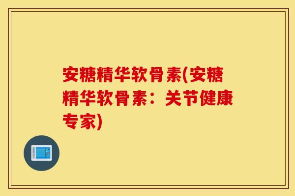 安糖精华软骨素(安糖精华软骨素：关节健康专家)