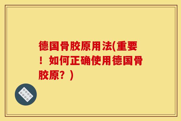 德国骨胶原用法(重要!如何正确使用德国骨胶原?) 德国骨胶原用法(重要!如何正确使用德国骨胶原?)