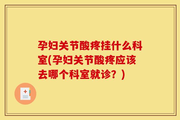 孕妇关节酸疼挂什么科室(孕妇关节酸疼应该去哪个科室就诊？)