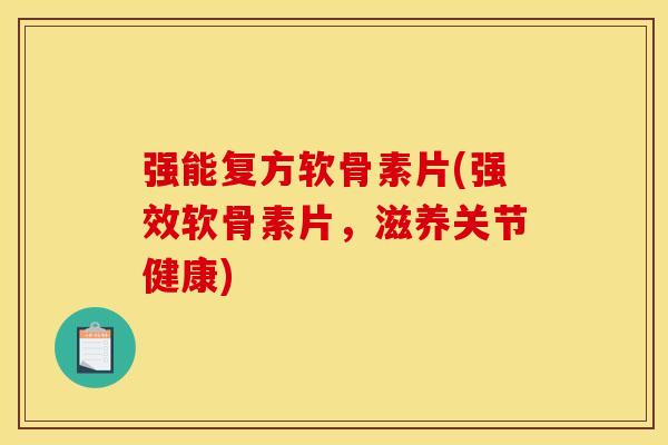 强能复方软骨素片(强效软骨素片，滋养关节健康)