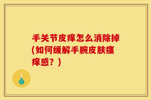 手关节皮痒怎么消除掉(如何缓解手腕皮肤瘙痒感?) 手关节皮痒怎么消除掉(如何缓解手腕皮肤瘙痒感?)