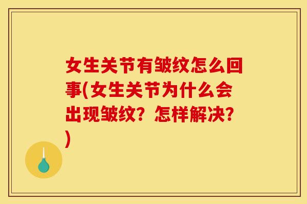 女生关节有皱纹怎么回事(女生关节为什么会出现皱纹?怎样解决?) 女生关节有皱纹怎么回事(女生关节为什么会出现皱纹?怎样解决?)