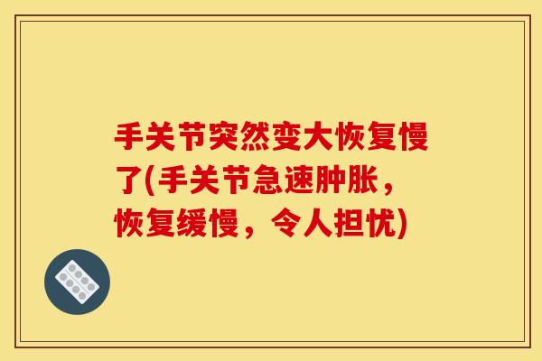 手关节突然变大恢复慢了(手关节急速肿胀，恢复缓慢，令人担忧)