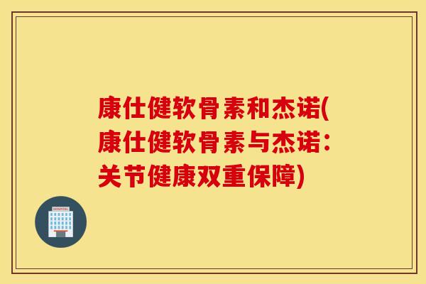 康仕健软骨素和杰诺(康仕健软骨素与杰诺：关节健康双重保障)