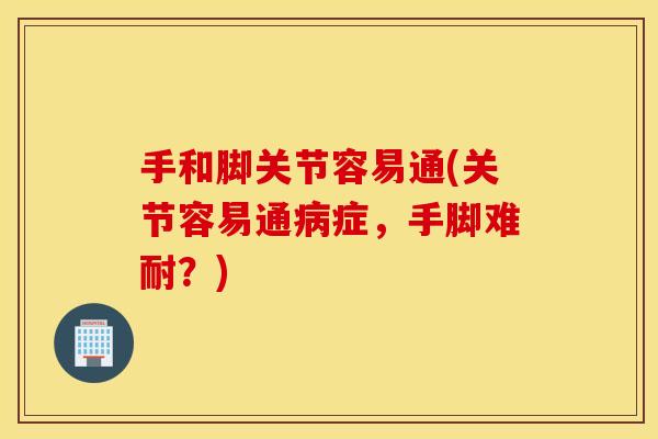 手和脚关节容易通(关节容易通病症，手脚难耐？)