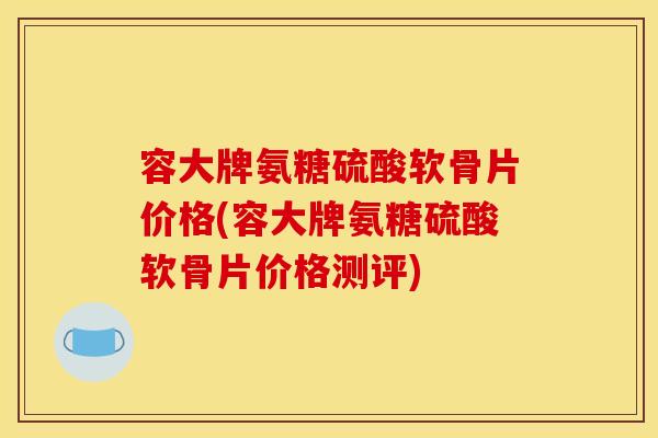 容大牌氨糖硫酸软骨片价格(容大牌氨糖硫酸软骨片价格测评)