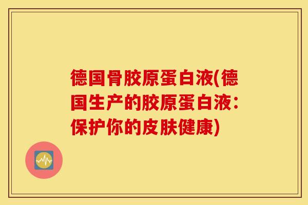 德国骨胶原蛋白液(德国生产的胶原蛋白液：保护你的皮肤健康)