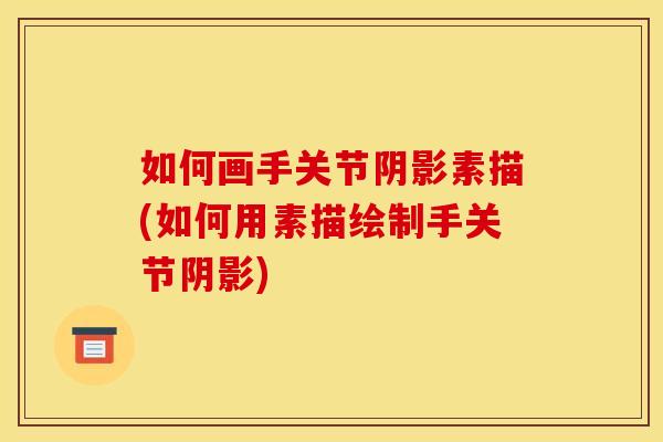如何画手关节阴影素描(如何用素描绘制手关节阴影) 如何画手关节阴影素描(如何用素描绘制手关节阴影)