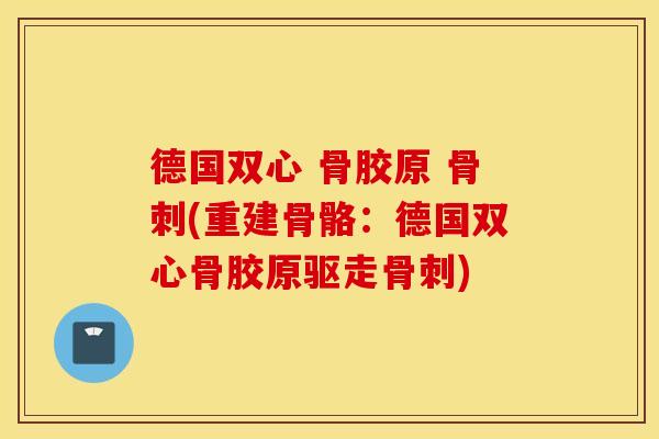 德国双心 骨胶原 骨刺(重建骨骼：德国双心骨胶原驱走骨刺)