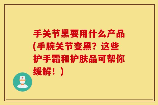 手关节黑要用什么产品(手腕关节变黑?这些护手霜和护肤品可帮你缓解!) 手关节黑要用什么产品(手腕关节变黑?这些护手霜和护肤品可帮你缓解!)