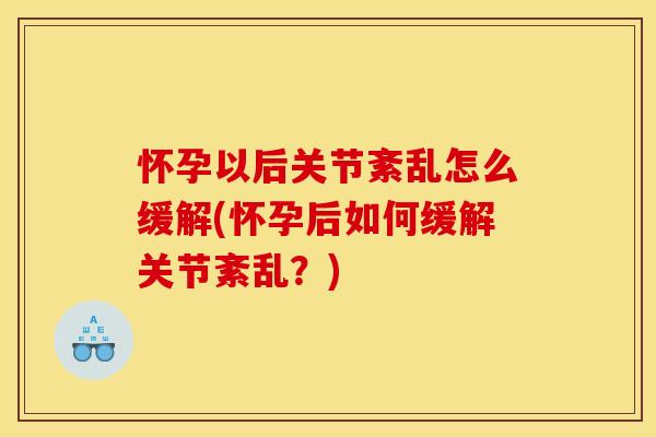 怀孕以后关节紊乱怎么缓解(怀孕后如何缓解关节紊乱？)
