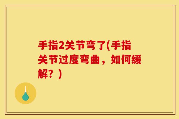 手指2关节弯了(手指关节过度弯曲，如何缓解？)
