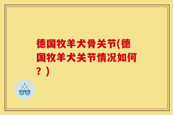 德国牧羊犬骨关节(德国牧羊犬关节情况如何?) 德国牧羊犬骨关节(德国牧羊犬关节情况如何?)