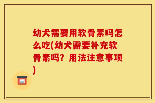 幼犬需要用软骨素吗怎么吃(幼犬需要补充软骨素吗？用法注意事项)