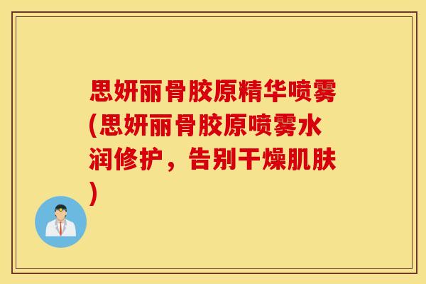 思妍丽骨胶原精华喷雾(思妍丽骨胶原喷雾水润修护，告别干燥肌肤)