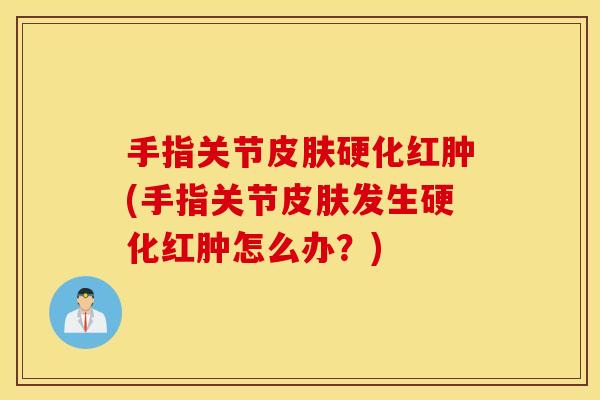 手指关节皮肤硬化红肿(手指关节皮肤发生硬化红肿怎么办？)