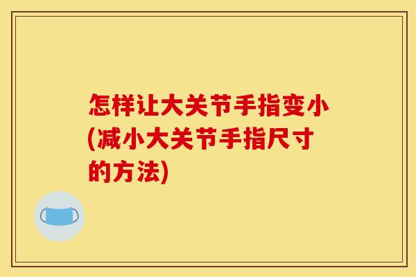 怎样让大关节手指变小(减小大关节手指尺寸的方法)