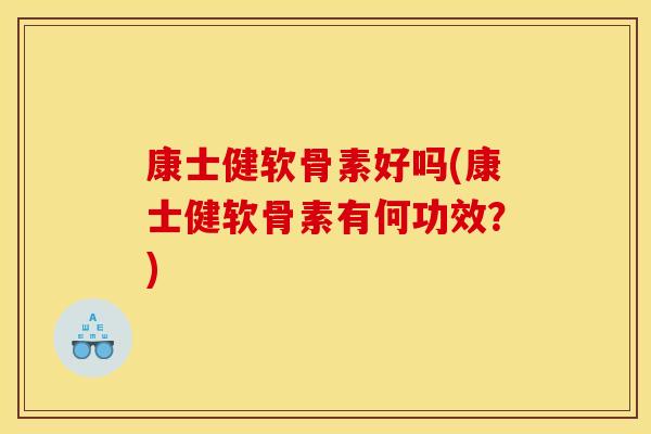 康士健软骨素好吗(康士健软骨素有何功效?) 康士健软骨素好吗(康士健软骨素有何功效?)