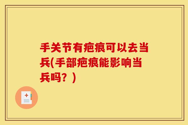 手关节有疤痕可以去当兵(手部疤痕能影响当兵吗？)