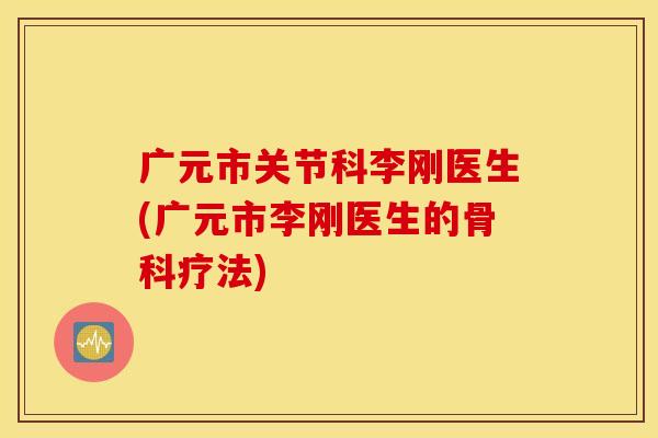 广元市关节科李刚医生(广元市李刚医生的骨科疗法)