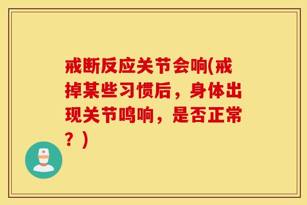戒断反应关节会响(戒掉某些习惯后，身体出现关节鸣响，是否正常？)