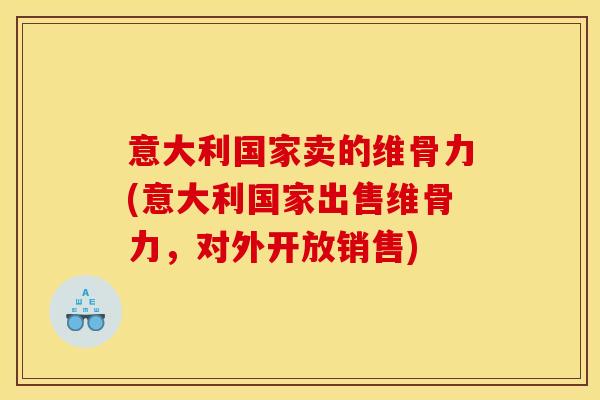 意大利国家卖的维骨力(意大利国家出售维骨力,对外开放销售) 意大利国家卖的维骨力(意大利国家出售维骨力,对外开放销售)