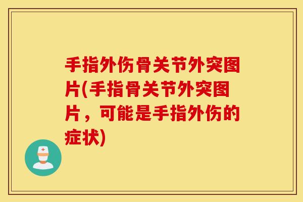 手指外伤骨关节外突图片(手指骨关节外突图片，可能是手指外伤的症状)