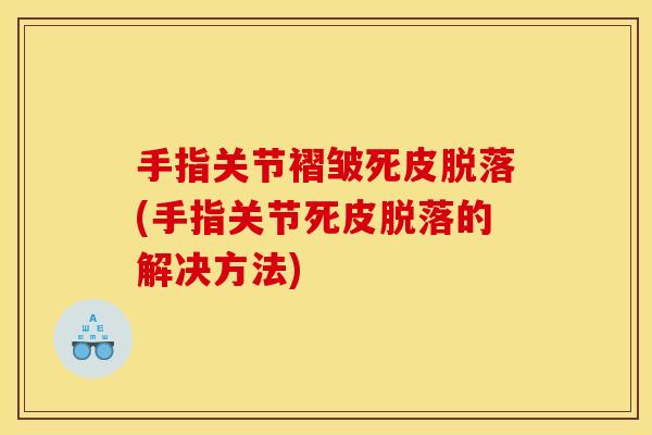 手指关节褶皱死皮脱落(手指关节死皮脱落的解决方法)