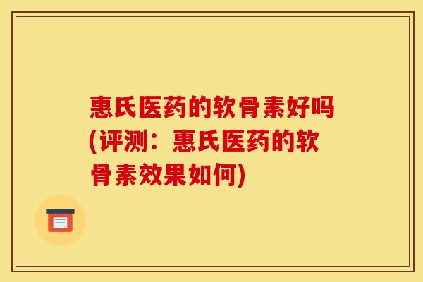 惠氏医药的软骨素好吗(评测：惠氏医药的软骨素效果如何)