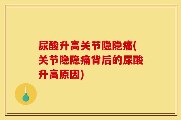 尿酸升高关节隐隐痛(关节隐隐痛背后的尿酸升高原因)