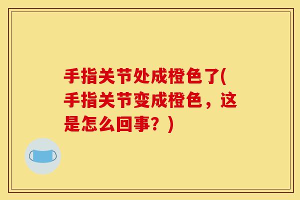 手指关节处成橙色了(手指关节变成橙色，这是怎么回事？)