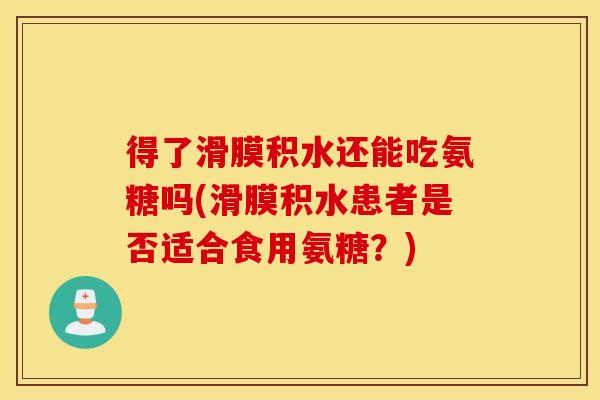 得了滑膜积水还能吃氨糖吗(滑膜积水患者是否适合食用氨糖？)