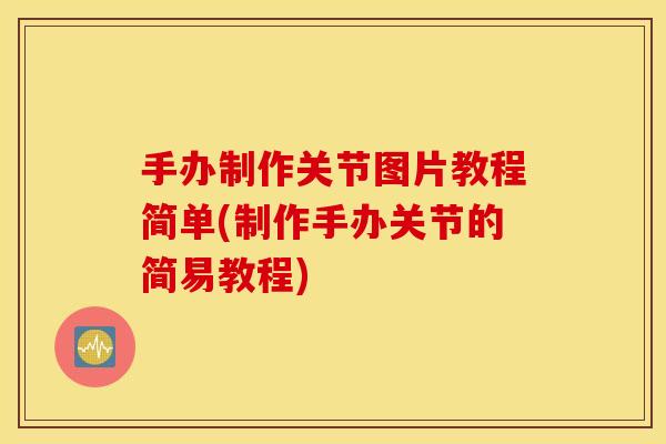 手办制作关节图片教程简单(制作手办关节的简易教程)