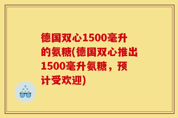 德国双心1500毫升的氨糖(德国双心推出1500毫升氨糖，预计受欢迎)