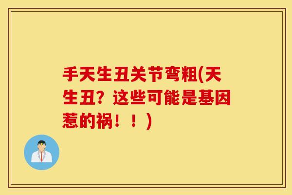 手天生丑关节弯粗(天生丑？这些可能是基因惹的祸！！)