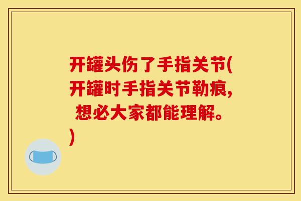 开罐头伤了手指关节(开罐时手指关节勒痕, 想必大家都能理解。)