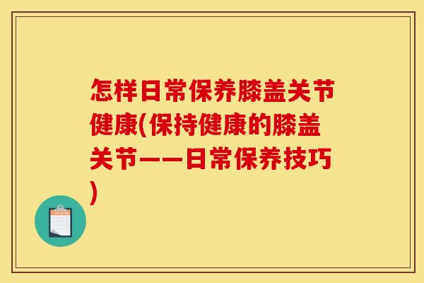 怎样日常保养膝盖关节健康(保持健康的膝盖关节——日常保养技巧)