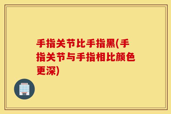 手指关节比手指黑(手指关节与手指相比颜色更深)